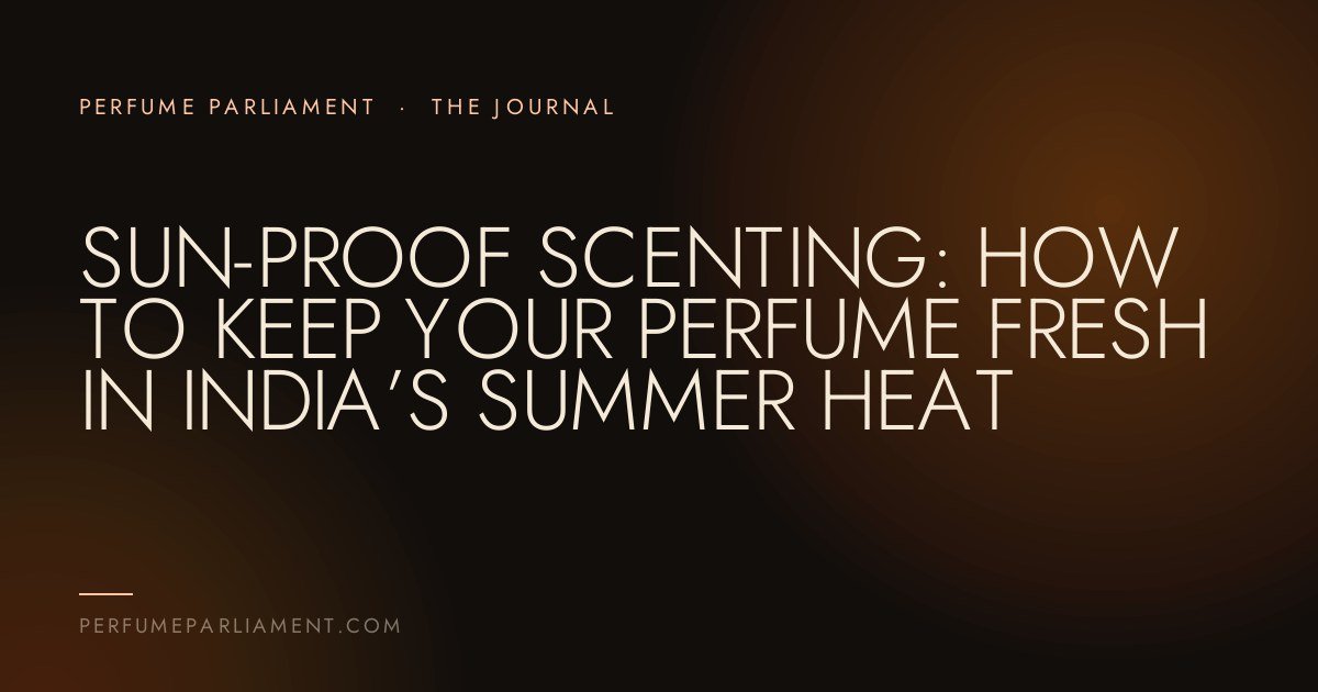 Sun-Proof Scenting: How to Keep Your Perfume Fresh in India’s Summer Heat